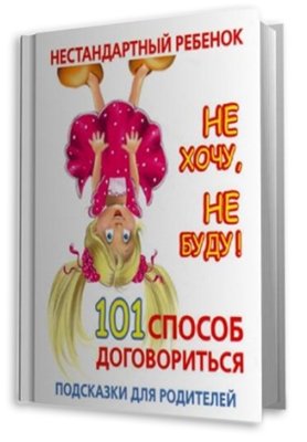Нестандартный ребенок. Не хочу, не буду! 101 способ договориться: подсказки для родителей (2010)