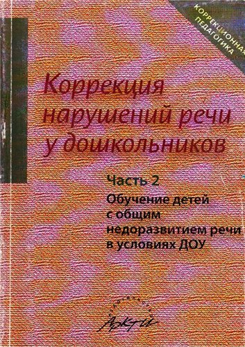 Коррекция нарушений речи у дошкольников: Часть 2. Обучение детей с общим недоразвитием речи в условиях ДОУ