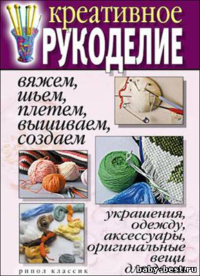 Креативное рукоделие. Вяжем, шьем, плетем, вышиваем, создаем украшения, одежду, аксессуары, оригинальные вещи для дома
